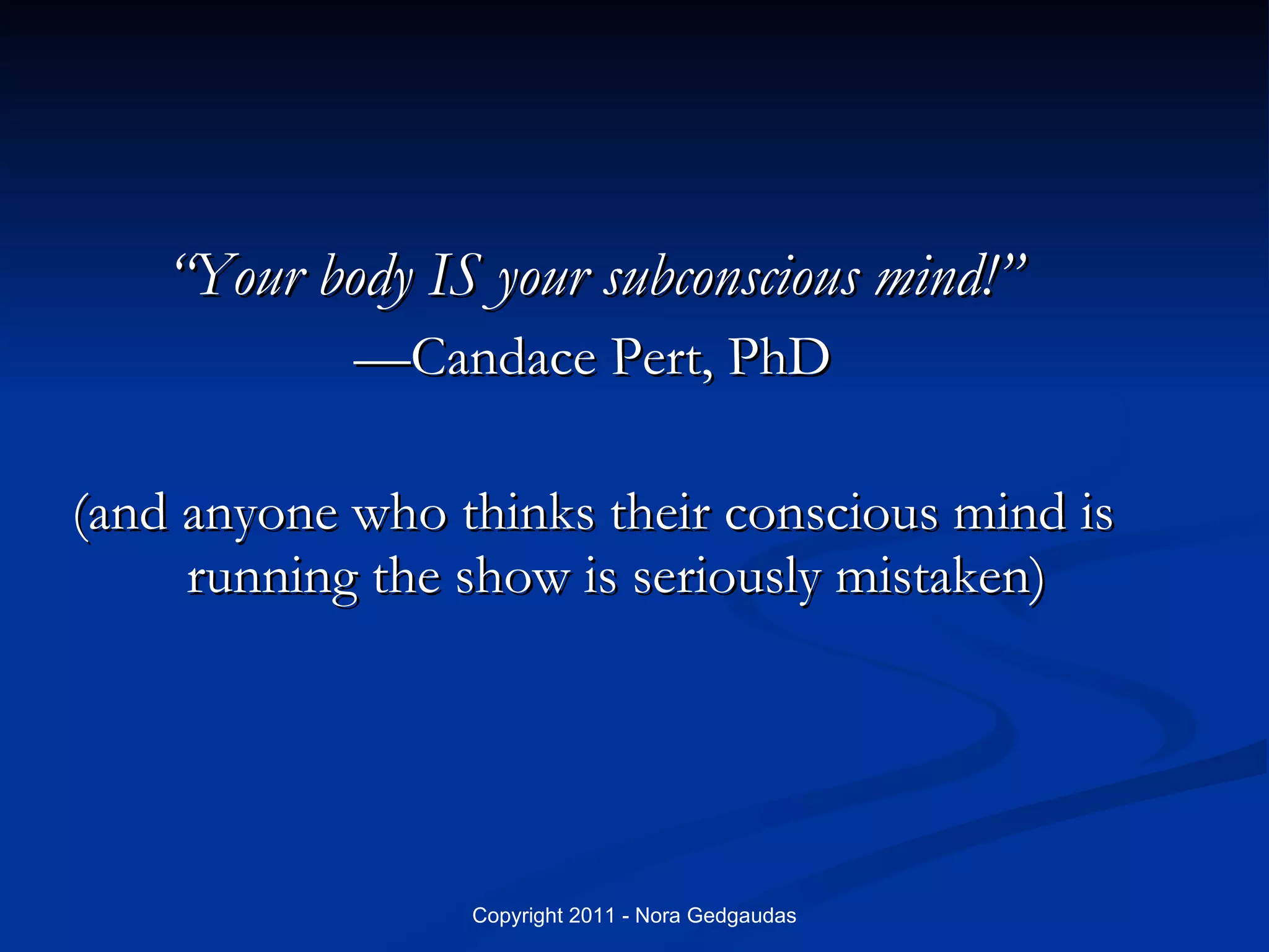 “ Your body IS your subconscious mind!” —Candace Pert, PhD (and anyone who thinks their conscious mind is running the show is seriously mistaken) 