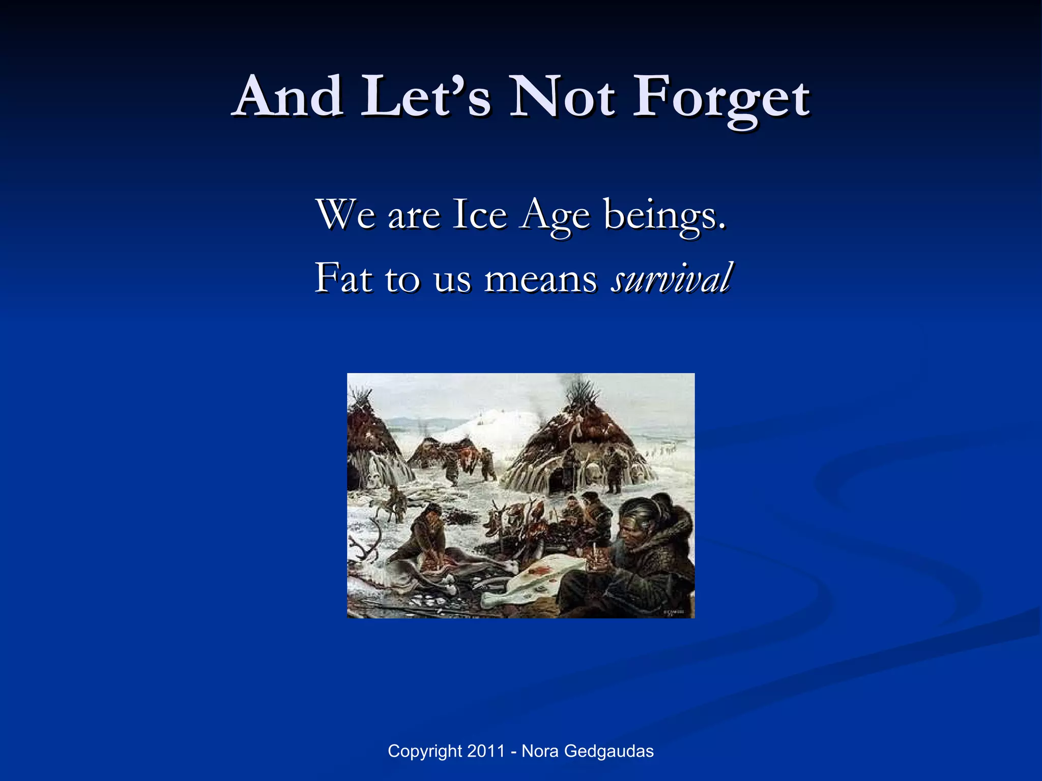 And Let’s Not Forget We are Ice Age beings. Fat to us means  survival 