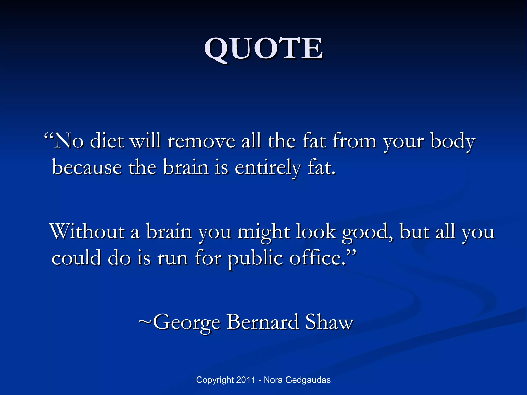 QUOTE “No diet will remove all the fat from your body because the brain is entirely fat.  Without a brain you might look good, but all you could do is run for public office.” ~George Bernard Shaw 