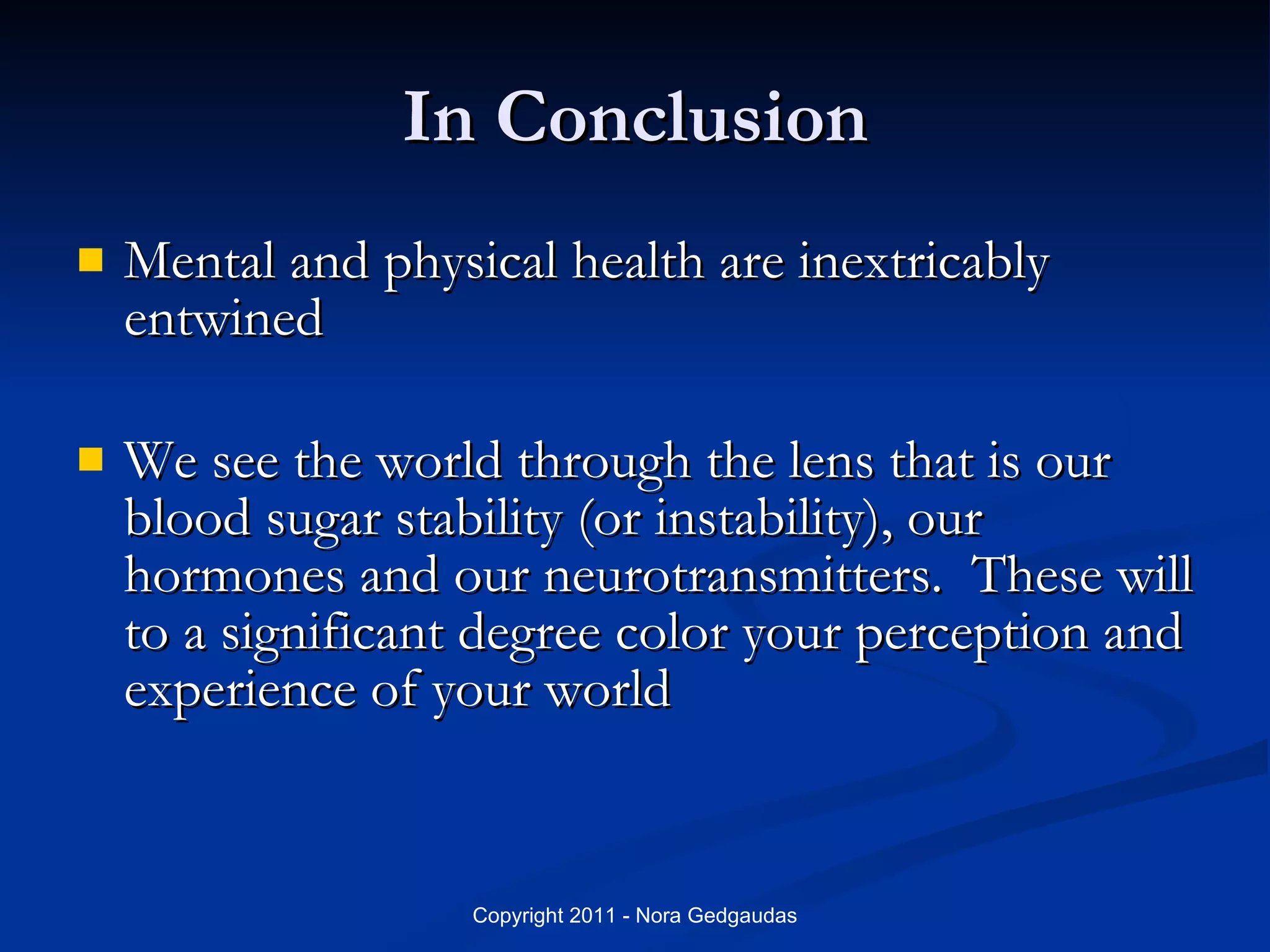 In Conclusion Mental and physical health are inextricably entwined We see the world through the lens that is our blood sugar stability (or instability), our hormones and our neurotransmitters.  These will to a significant degree color your perception and experience of your world 