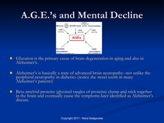 A.G.E.’s and Mental Decline <ul><li>Glycation is the primary cause of brain degeneration in aging and also in Alzheimer’s....