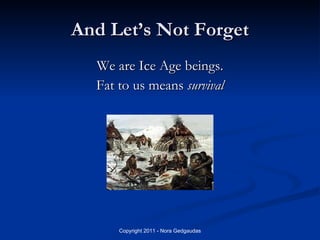 And Let’s Not Forget <ul><li>We are Ice Age beings. </li></ul><ul><li>Fat to us means  survival </li></ul>
