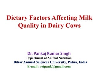 Dietary Factors Affecting Milk
Quality in Dairy Cows
Dr. Pankaj Kumar Singh
Department of Animal Nutrition
Bihar Animal Sciences University, Patna, India
E-mail: vetpank@gmail.com
 