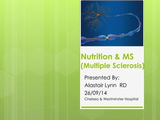 Nutrition & MS 
(Multiple Sclerosis) 
Presented By: 
Alastair Lynn RD 
26/09/14 
Chelsea & Westminster Hospital 
 