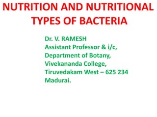 Dr. V. RAMESH
Assistant Professor & i/c,
Department of Botany,
Vivekananda College,
Tiruvedakam West – 625 234
Madurai.
NUTRITION AND NUTRITIONAL
TYPES OF BACTERIA
 