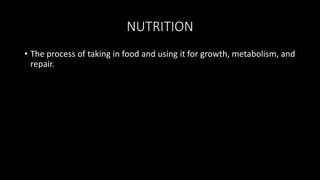 NUTRITION
• The process of taking in food and using it for growth, metabolism, and
repair.
 