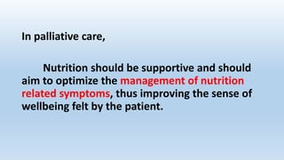 In palliative care,
Nutrition should be supportive and should
aim to optimize the management of nutrition
related symptoms, thus improving the sense of
wellbeing felt by the patient.
 