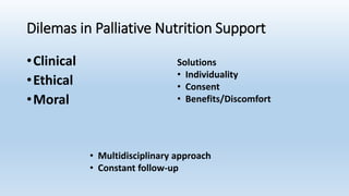Dilemas in Palliative Nutrition Support
•Clinical
•Ethical
•Moral
Solutions
• Individuality
• Consent
• Benefits/Discomfort
• Multidisciplinary approach
• Constant follow-up
 