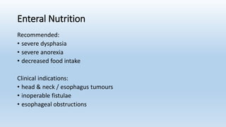 Enteral Nutrition
Recommended:
• severe dysphasia
• severe anorexia
• decreased food intake
Clinical indications:
• head & neck / esophagus tumours
• inoperable fistulae
• esophageal obstructions
 
