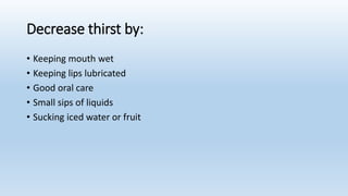Decrease thirst by:
• Keeping mouth wet
• Keeping lips lubricated
• Good oral care
• Small sips of liquids
• Sucking iced water or fruit
 