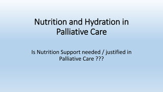 Nutrition and Hydration in
Palliative Care
Is Nutrition Support needed / justified in
Palliative Care ???
 