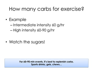 How many carbs for exercise?
•  Example
– Intermediate intensity 60 g/hr
– High intensity 60-90 g/hr
•  Watch the sugars!
For 60–90 min events, it’s best to replenish carbs.
Sports drinks, gels, chews…
 