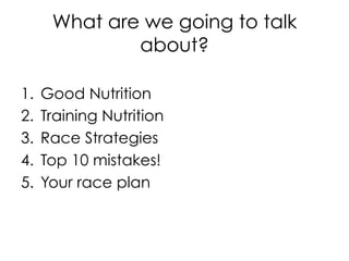 What are we going to talk
about?
1.  Good Nutrition
2.  Training Nutrition
3.  Race Strategies
4.  Top 10 mistakes!
5.  Your race plan
 