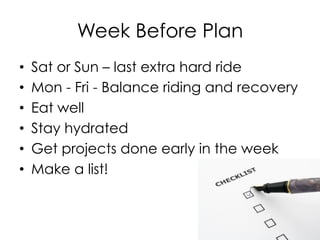 Week Before Plan
•  Sat or Sun – last extra hard ride
•  Mon - Fri - Balance riding and recovery
•  Eat well
•  Stay hydrated
•  Get projects done early in the week
•  Make a list!
 