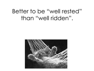 Better to be “well rested”
than “well ridden”.
 