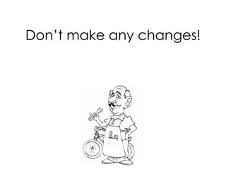 Don’t make any changes!
 
