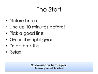 The Start
•  Nature break
•  Line up 10 minutes before!
•  Pick a good line
•  Get in the right gear
•  Deep breaths
•  Relax
Stay focused on the race plan.
Remind yourself to drink.
 