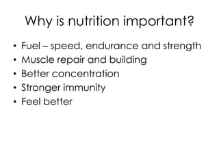 Why is nutrition important?
•  Fuel – speed, endurance and strength
•  Muscle repair and building
•  Better concentration
•  Stronger immunity
•  Feel better
 