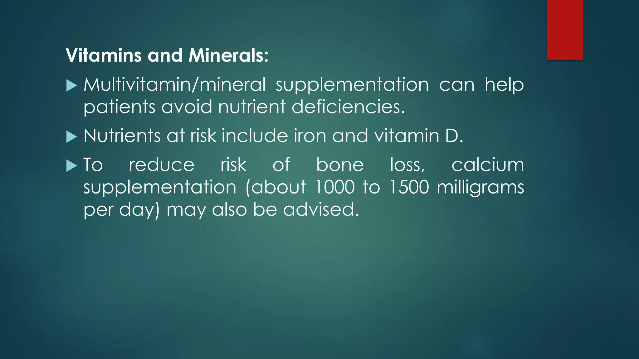 Vitamins and Minerals:
 Multivitamin/mineral supplementation can help
patients avoid nutrient deficiencies.
 Nutrients at risk include iron and vitamin D.
 To reduce risk of bone loss, calcium
supplementation (about 1000 to 1500 milligrams
per day) may also be advised.
 