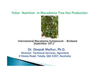 Foliar Nutrition in Macadamia Tree Nut Production




    International Macadamia Symposium - Brisbane
                 September 2012

                      Mathur,
           Dr. Deepak Mathur, Ph.D.
      Director: Technical Services, Agrichem
    4 Hovey Road, Yatala, Qld 4207, Australia
                   Yatala,
 