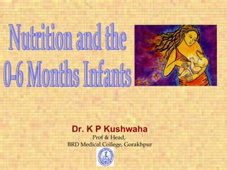 Dr. K P Kushwaha Prof & Head,  BRD Medical College, Gorakhpur Nutrition and the  0-6 Months Infants  