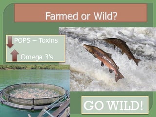 GO WILD!
POPS – Toxins
Omega 3’s
 