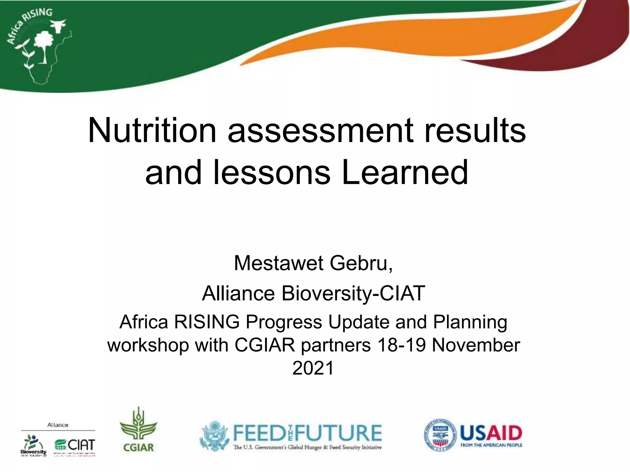 Nutrition assessment results
and lessons Learned
Mestawet Gebru,
Alliance Bioversity-CIAT
Africa RISING Progress Update and Planning
workshop with CGIAR partners 18-19 November
2021