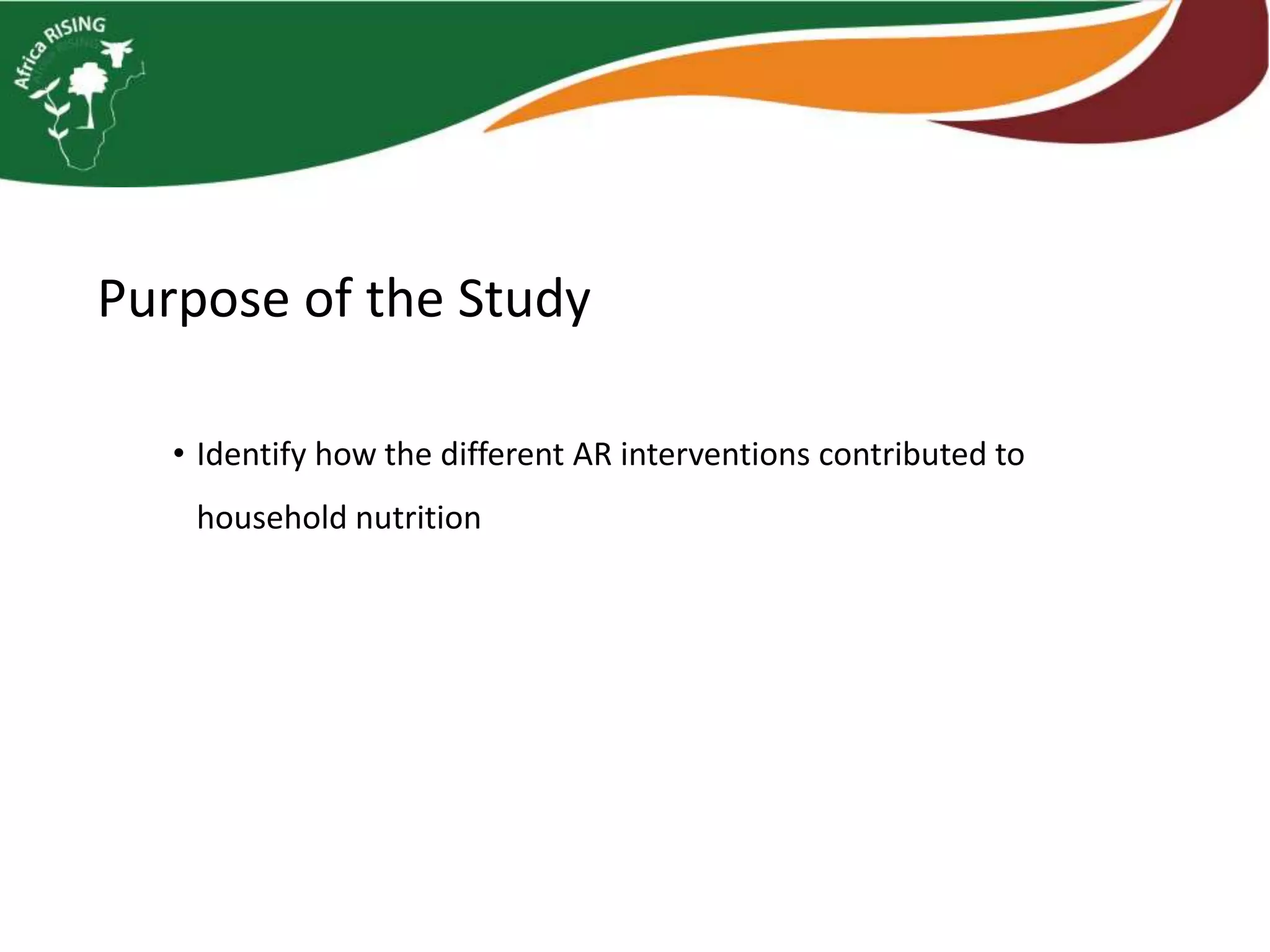 Purpose of the Study
• Identify how the different AR interventions contributed to
household nutrition