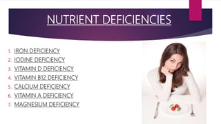 NUTRIENT DEFICIENCIES
1. IRON DEFICIENCY
2. IODINE DEFICIENCY
3. VITAMIN D DEFICIENCY
4. VITAMIN B12 DEFICIENCY
5. CALCIUM DEFICIENCY
6. VITAMIN A DEFICIENCY
7. MAGNESIUM DEFICIENCY
 