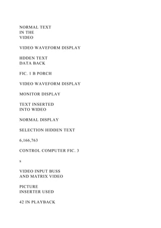 NORMAL TEXT
IN THE
VIDEO
VIDEO WAVEFORM DISPLAY
HDDEN TEXT
DATA BACK
FIC. 1 B PORCH
VIDEO WAVEFORM DISPLAY
MONITOR DISPLAY
TEXT INSERTED
INTO WIDEO
NORMAL DISPLAY
SELECTION HIDDEN TEXT
6,166,763
CONTROL COMPUTER FIC. 3
s
VIDEO INPUT BUSS
AND MATRIX VIDEO
PICTURE
INSERTER USED
42 IN PLAYBACK
 