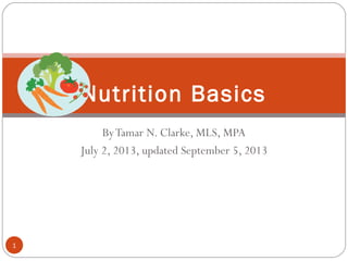 ByTamar N. Clarke, MLS, MPA
July 2, 2013, updated September 5, 2013
Nutrition Basics
1
 