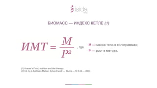 БИОМАСС — ИНДЕКС КЕТЛЕ (1)
, где
М — масса тела в килограммах;
Р — рост в метрах.
(1) Krause’s Food, nutrition and diet therapy.
(2) Ed. by L.Kathleen Mahan, Sylvia Escott — Stump.—10 th td.— 2000.
 