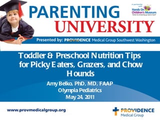 Toddler & Preschool Nutrition Tips  for Picky Eaters, Grazers, and Chow Hounds Amy Belko, PhD, MD, FAAP Olympia Pediatrics May 24, 2011 