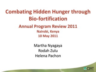 Combating Hidden Hunger through Bio-fortification  Annual Program Review 2011 Nairobi, Kenya10 May2011 Martha Nyagaya Rodah Zulu Helena Pachon 