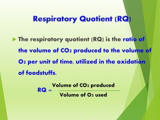  The respiratory quotient (RQ) is the ratio of
the volume of CO2 produced to the volume of
O2 per unit of time, utilized in the oxidation
of foodstuffs.
Volume of CO2 produced
Volume of O2 used
RQ =
 