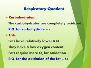  Carbohydrates:
The carbohydrates are completely oxidized.
R.Q .for carbohydrate = 1
 Fats:
Fats have relatively lower R.Q.
They have a low oxygen content.
Fats require more O2 for oxidation.
R.Q. for the oxidation of the fat = 0.7
 