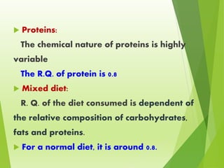  Proteins:
The chemical nature of proteins is highly
variable
The R.Q. of protein is 0.8
 Mixed diet:
R. Q. of the diet consumed is dependent of
the relative composition of carbohydrates,
fats and proteins.
 For a normal diet, it is around 0.8.
 