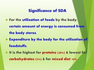  For the utilization of foods by the body,
certain amount of energy is consumed from
the body stores.
 Expenditure by the body for the utilization of
foodstuffs.
 It is the highest for proteins (30%) & lowest for
carbohydrates (5%) & for mixed diet 10%
 