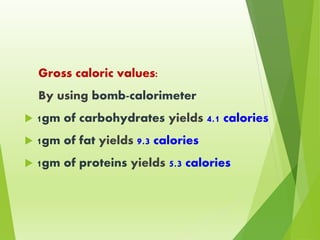 Gross caloric values:
By using bomb-calorimeter
 1gm of carbohydrates yields 4.1 calories
 1gm of fat yields 9.3 calories
 1gm of proteins yields 5.3 calories
 