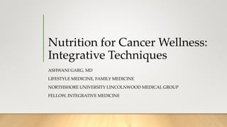 Nutrition for Cancer Wellness:
Integrative Techniques
ASHWANI GARG, MD
LIFESTYLE MEDICINE, FAMILY MEDICINE
NORTHSHORE UNIVERSITY LINCOLNWOOD MEDICAL GROUP
FELLOW, INTEGRATIVE MEDICINE
 