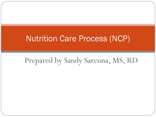 Prepared by Sandy Sarcona, MS, RD
Nutrition Care Process (NCP)
 