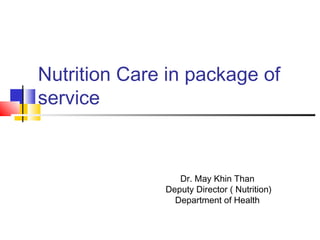 Nutrition Care in package of
service

Dr. May Khin Than
Deputy Director ( Nutrition)
Department of Health

 