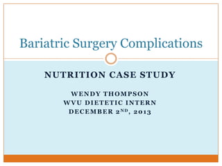 Bariatric Surgery Complications
NUTRITION CASE STUDY
WENDY THOMPSON
WVU DIETETIC INTERN
D E C E M B E R 2 ND, 2 0 1 3

 
