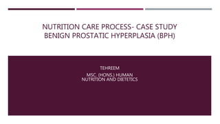 NUTRITION CARE PROCESS- CASE STUDY
BENIGN PROSTATIC HYPERPLASIA (BPH)
TEHREEM
MSC. (HONS.) HUMAN
NUTRITION AND DIETETICS
 