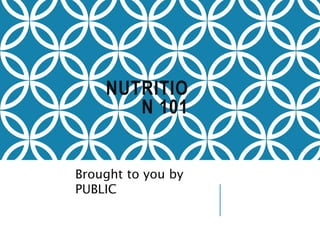 NUTRITIO
N 101
Brought to you by
PUBLIC
 