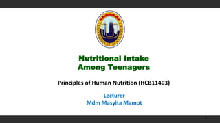 Nutritional Intake
Among Teenagers
Principles of Human Nutrition (HCB11403)
Lecturer
Mdm Masyita Mamot
1
 