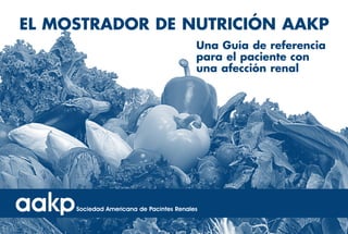 EL MOSTRADOR DE NUTRICIÓN AAKP
                                          Una Guía de referencia
                                          para el paciente con
                                          una afección renal




     Sociedad Americana de Pacintes Renales
 