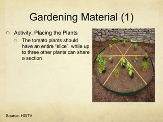Gardening Material (1)
   Activity: Placing the Plants
       The tomato plants should
       have an entire “slice”, while up
       to three other plants can share
       a section




Source: HGTV
 