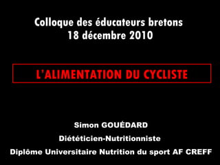 Colloque des éducateurs bretons  18 décembre 2010 L’ALIMENTATION DU CYCLISTE Simon GOUÉDARD Diététicien-Nutritionniste  Diplôme Universitaire Nutrition du sport AF CREFF 