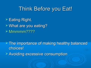Think Before you Eat!Think Before you Eat!
 Eating Right.Eating Right.
 What are you eating?What are you eating?
 Mmmmm????Mmmmm????
 The importance of making healthy balancedThe importance of making healthy balanced
choices!choices!
 Avoiding excessive consumptionAvoiding excessive consumption
 